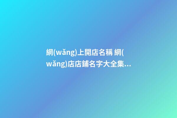 網(wǎng)上開店名稱 網(wǎng)店店鋪名字大全集-名學(xué)網(wǎng)-第1張-店鋪起名-玄機(jī)派